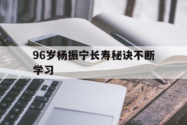 关于96岁杨振宁长寿秘诀不断学习的信息